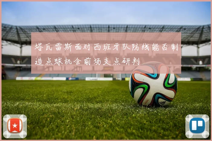 塔瓦雷斯面对西班牙队防线能否制造点球机会前场支点研判