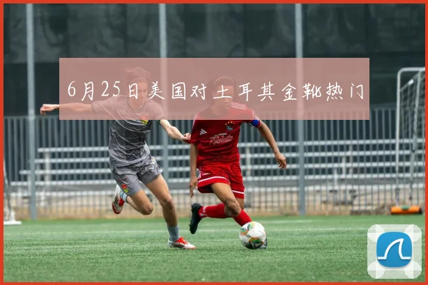 6月25日美国对土耳其金靴热门