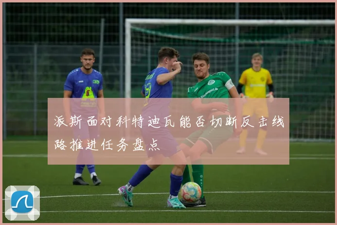 派斯面对科特迪瓦能否切断反击线路推进任务盘点