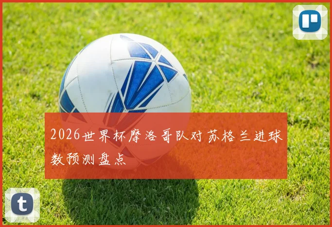 2026世界杯摩洛哥队对苏格兰进球数预测盘点