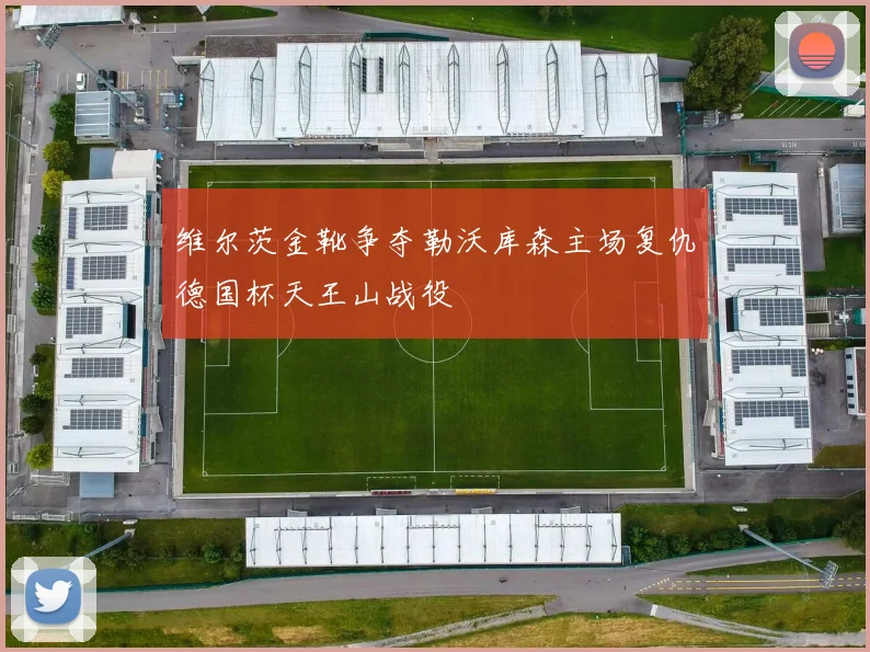维尔茨金靴争夺勒沃库森主场复仇德国杯天王山战役