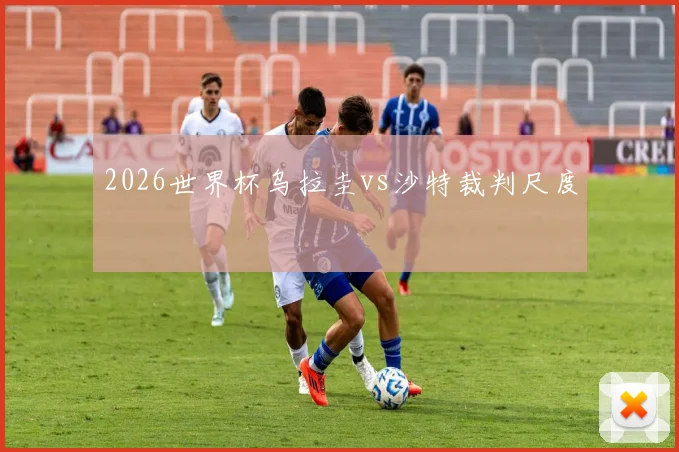 2026世界杯乌拉圭vs沙特裁判尺度