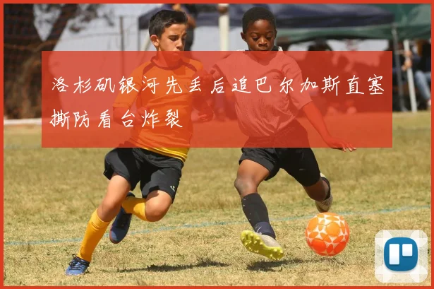 洛杉矶银河先丢后追巴尔加斯直塞撕防看台炸裂