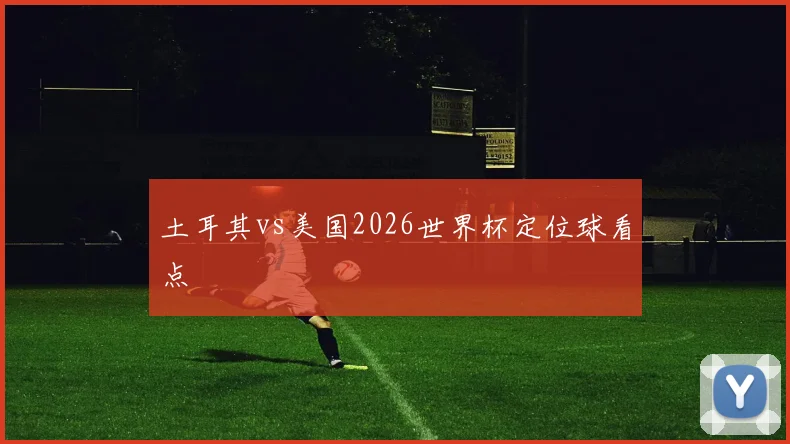 土耳其vs美国2026世界杯定位球看点
