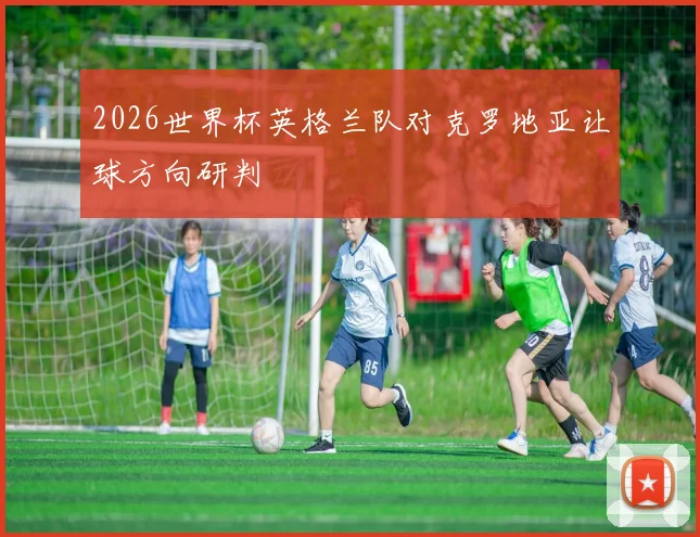 2026世界杯英格兰队对克罗地亚让球方向研判