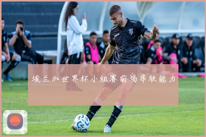 埃兰加世界杯小组赛前场串联能力