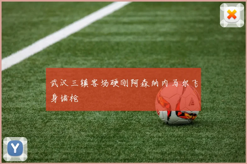 武汉三镇客场硬刚阿森纳内马尔飞身堵枪