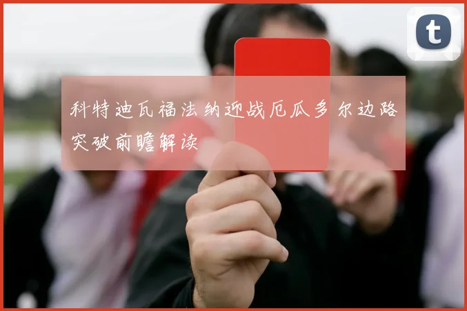 科特迪瓦福法纳迎战厄瓜多尔边路突破前瞻解读