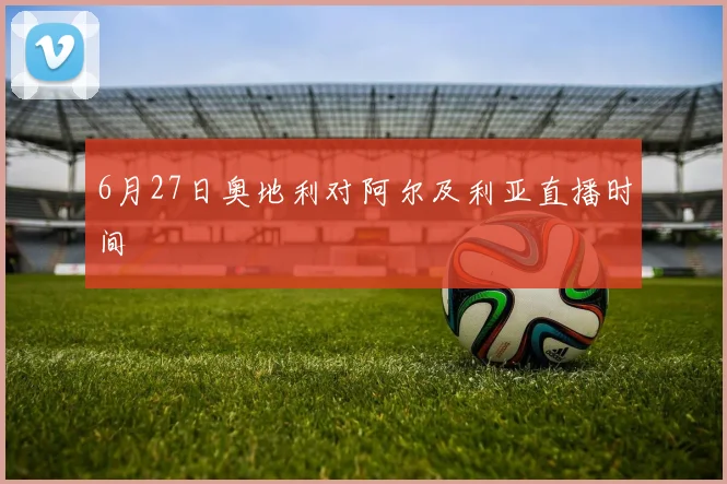 6月27日奥地利对阿尔及利亚直播时间