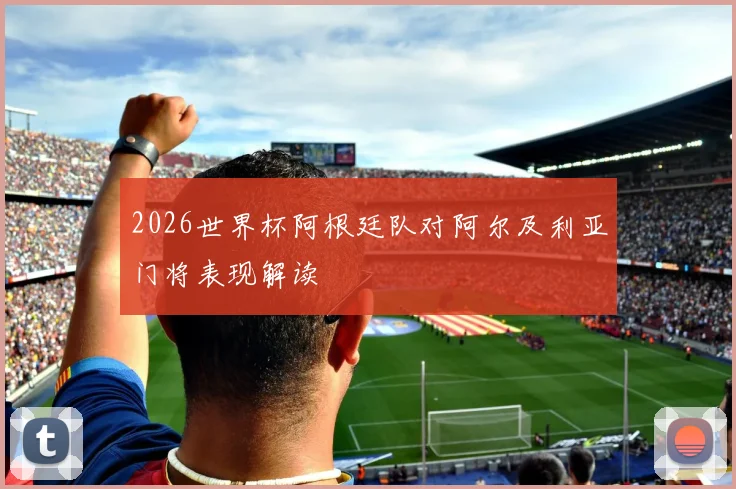 2026世界杯阿根廷队对阿尔及利亚门将表现解读