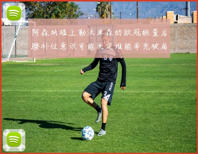 阿森纳碰上勒沃库森的欧冠较量后腰补位意识可能决定谁能率先破局