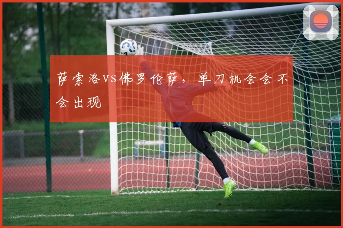 萨索洛vs佛罗伦萨,单刀机会会不会出现