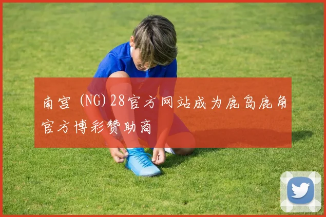 南宫 (NG)28官方网站成为鹿岛鹿角官方博彩赞助商
