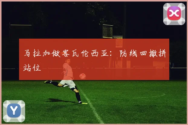 马拉加做客瓦伦西亚:防线回撤拼站位