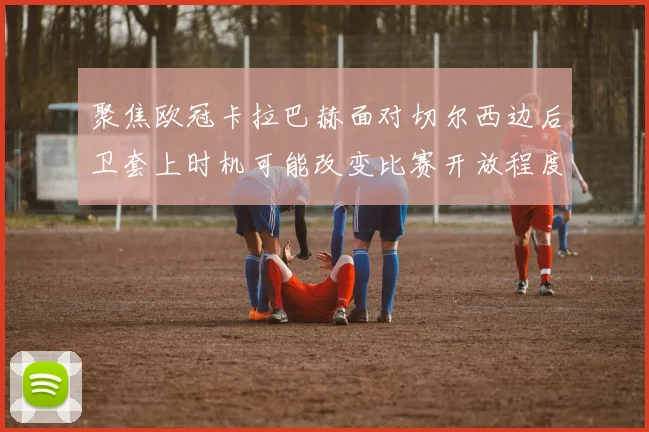 聚焦欧冠卡拉巴赫面对切尔西边后卫套上时机可能改变比赛开放程度