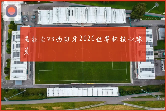 乌拉圭vs西班牙2026世界杯核心球员