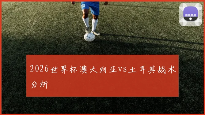 2026世界杯澳大利亚vs土耳其战术分析