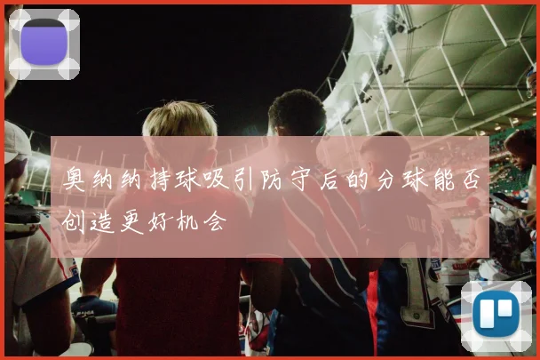奥纳纳持球吸引防守后的分球能否创造更好机会