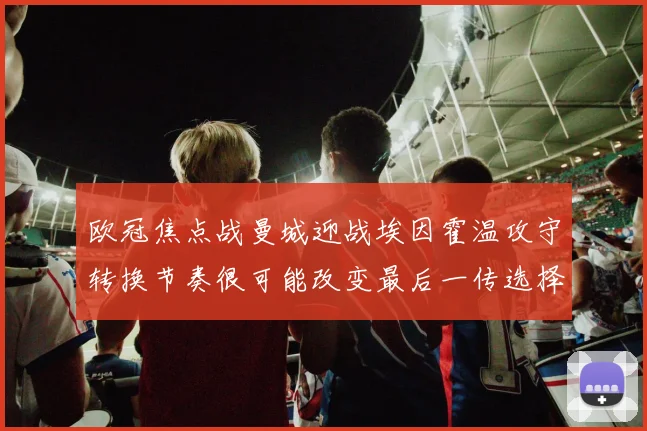 欧冠焦点战曼城迎战埃因霍温攻守转换节奏很可能改变最后一传选择