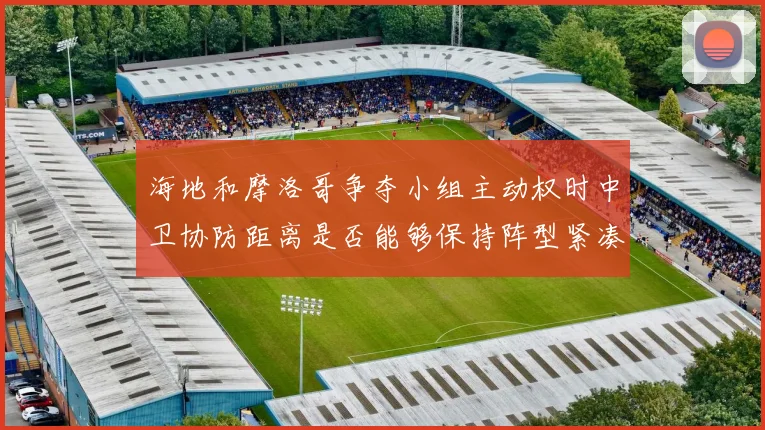 海地和摩洛哥争夺小组主动权时中卫协防距离是否能够保持阵型紧凑