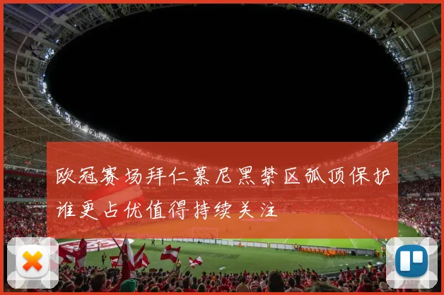 欧冠赛场拜仁慕尼黑禁区弧顶保护谁更占优值得持续关注