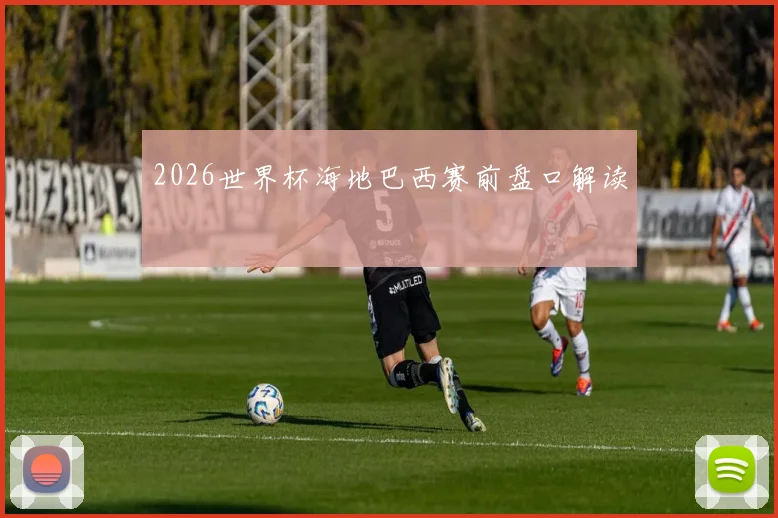 2026世界杯海地巴西赛前盘口解读