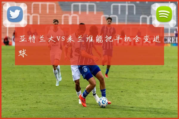 亚特兰大vs米兰谁能把半机会变进球