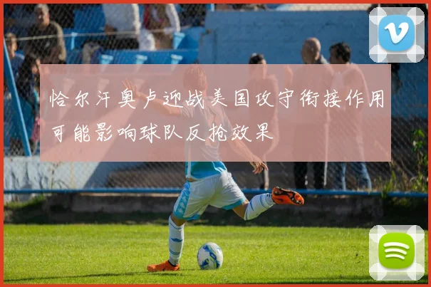 恰尔汗奥卢迎战美国攻守衔接作用可能影响球队反抢效果