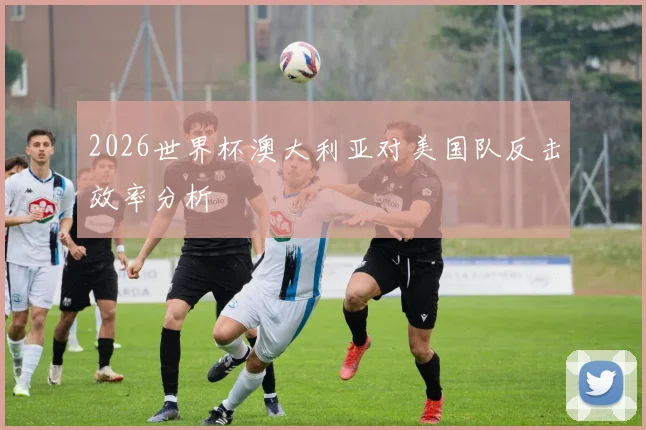 2026世界杯澳大利亚对美国队反击效率分析