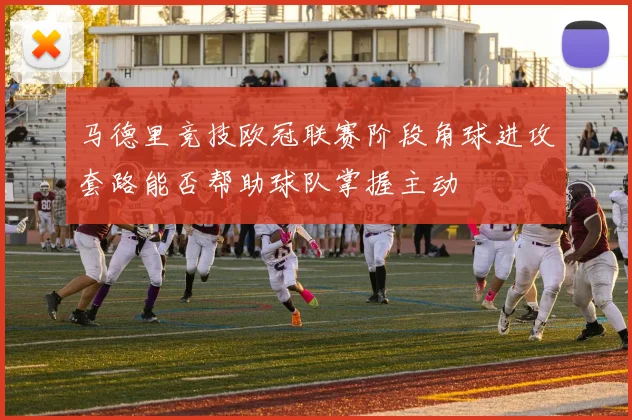 马德里竞技欧冠联赛阶段角球进攻套路能否帮助球队掌握主动