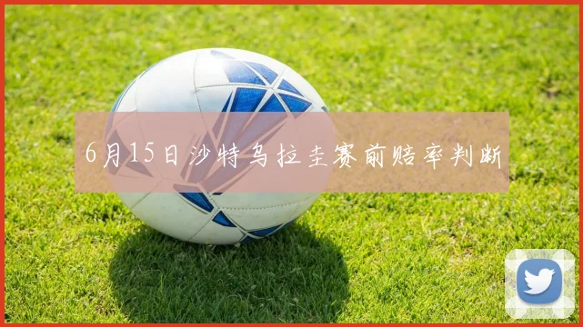 6月15日沙特乌拉圭赛前赔率判断