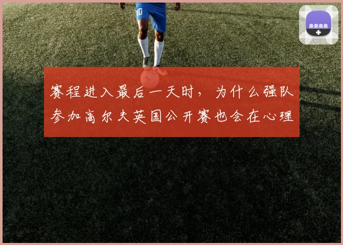 赛程进入最后一天时,为什么强队参加高尔夫英国公开赛也会在心理稳定上出错