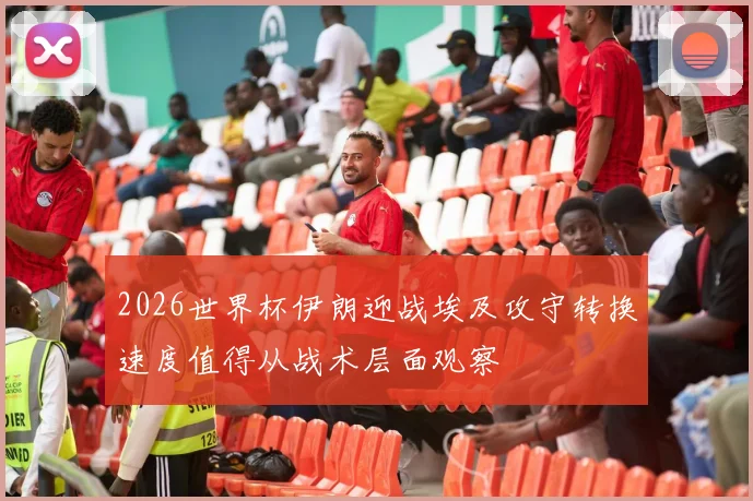 2026世界杯伊朗迎战埃及攻守转换速度值得从战术层面观察