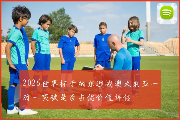 2026世界杯于纳尔迎战澳大利亚一对一突破是否占优价值评估