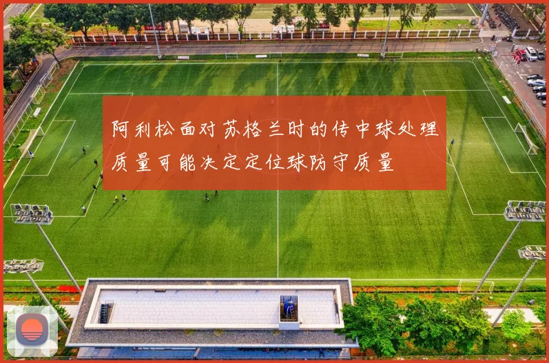阿利松面对苏格兰时的传中球处理质量可能决定定位球防守质量