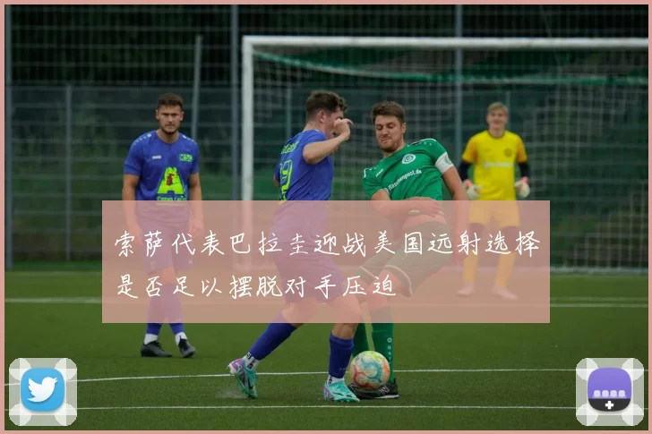 索萨代表巴拉圭迎战美国远射选择是否足以摆脱对手压迫