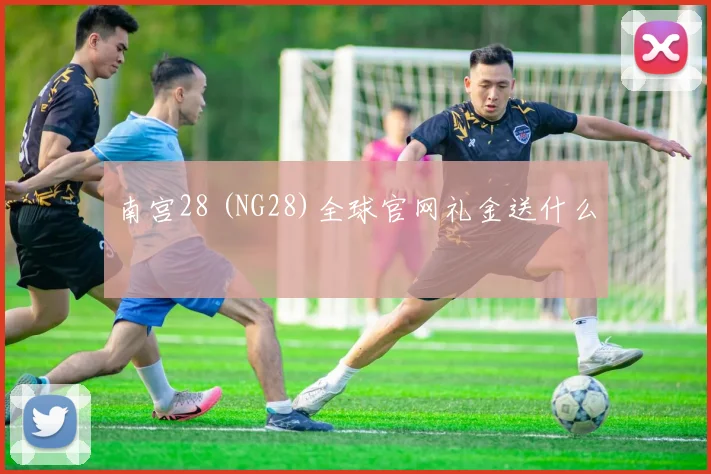 南宫28 (NG28)全球官网礼金送什么