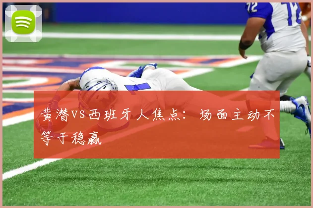 黄潜vs西班牙人焦点:场面主动不等于稳赢