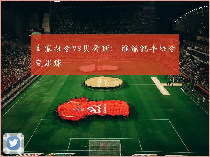 皇家社会vs贝蒂斯:谁能把半机会变进球