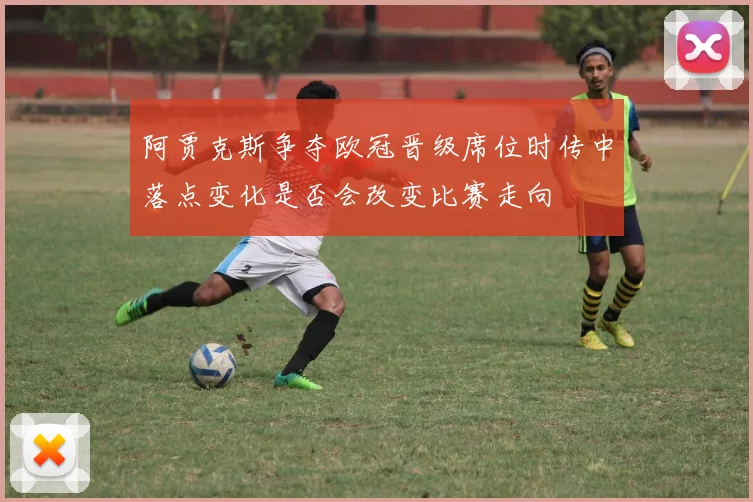 阿贾克斯争夺欧冠晋级席位时传中落点变化是否会改变比赛走向