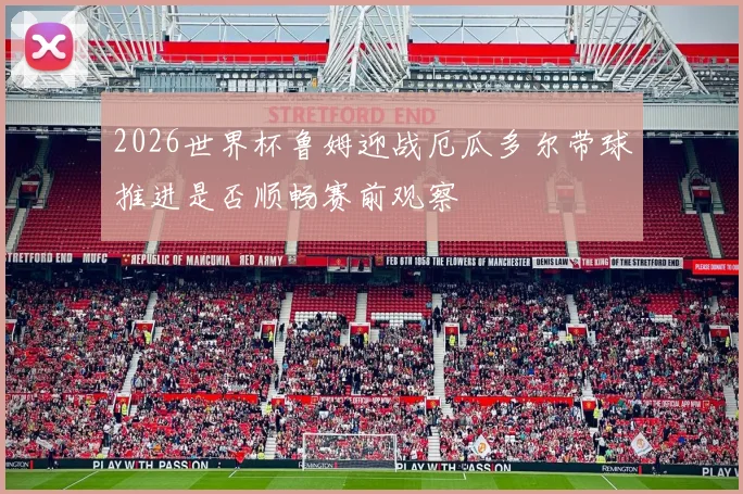 2026世界杯鲁姆迎战厄瓜多尔带球推进是否顺畅赛前观察