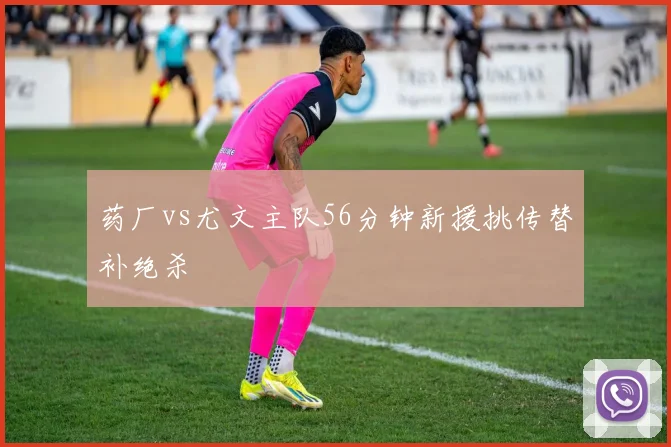 药厂vs尤文主队56分钟新援挑传替补绝杀