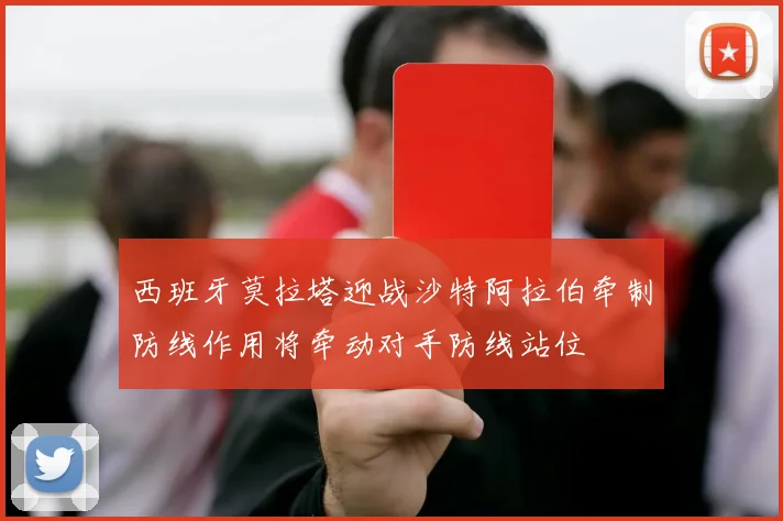 西班牙莫拉塔迎战沙特阿拉伯牵制防线作用将牵动对手防线站位