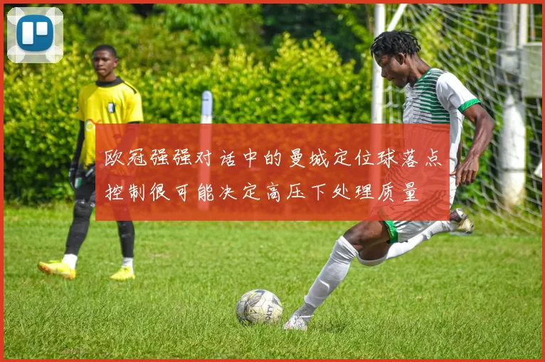 欧冠强强对话中的曼城定位球落点控制很可能决定高压下处理质量
