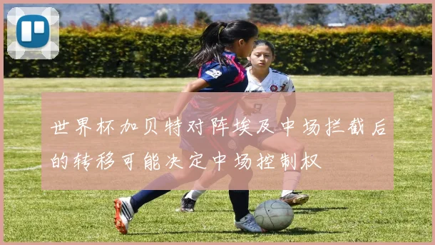 世界杯加贝特对阵埃及中场拦截后的转移可能决定中场控制权