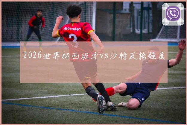 2026世界杯西班牙vs沙特反抢强度