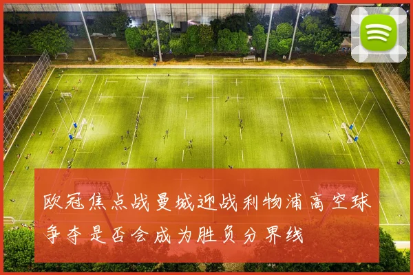 欧冠焦点战曼城迎战利物浦高空球争夺是否会成为胜负分界线