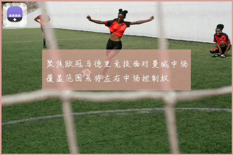 聚焦欧冠马德里竞技面对曼城中场覆盖范围或将左右中场控制权